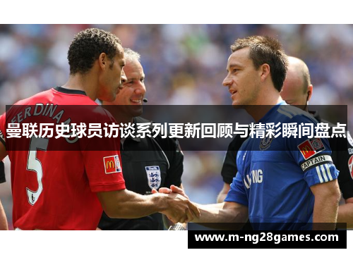 曼联历史球员访谈系列更新回顾与精彩瞬间盘点 曼联历史球员访谈系列更新回顾与精彩瞬间盘点