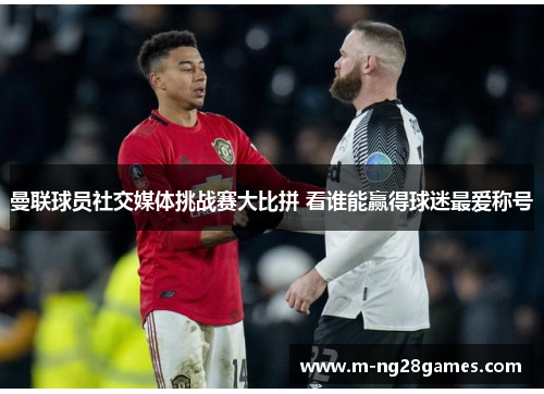 曼联球员社交媒体挑战赛大比拼 看谁能赢得球迷最爱称号 曼联球员社交媒体挑战赛大比拼 看谁能赢得球迷最爱称号