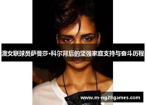 澳女联球员萨曼莎·科尔背后的坚强家庭支持与奋斗历程 澳女联球员萨曼莎·科尔背后的坚强家庭支持与奋斗历程