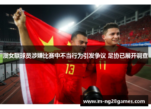 澳女联球员涉嫌比赛中不当行为引发争议 足协已展开调查 澳女联球员涉嫌比赛中不当行为引发争议 足协已展开调查