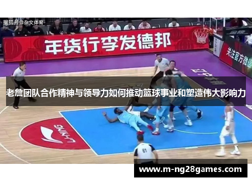 老詹团队合作精神与领导力如何推动篮球事业和塑造伟大影响力