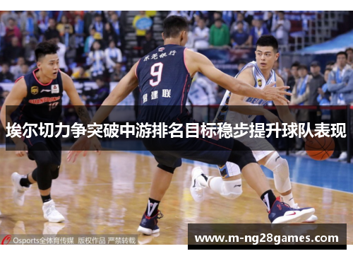 埃尔切力争突破中游排名目标稳步提升球队表现