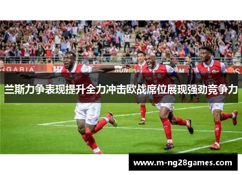 兰斯力争表现提升全力冲击欧战席位展现强劲竞争力