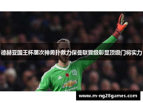 德赫亚国王杯屡次神勇扑救力保曼联晋级彰显顶级门将实力 德赫亚国王杯屡次神勇扑救力保曼联晋级彰显顶级门将实力