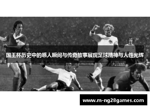 国王杯历史中的感人瞬间与传奇故事展现足球精神与人性光辉