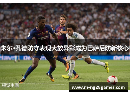 朱尔·孔德防守表现大放异彩成为巴萨后防新核心 朱尔·孔德防守表现大放异彩成为巴萨后防新核心