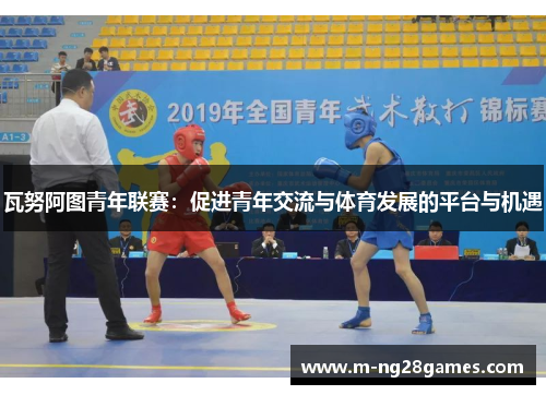 瓦努阿图青年联赛：促进青年交流与体育发展的平台与机遇