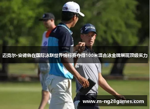 迈克尔·安德鲁在国际泳联世界锦标赛夺得100米混合泳金牌展现顶级实力