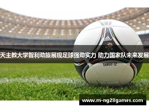 天主教大学智利劲旅展现足球强劲实力 助力国家队未来发展