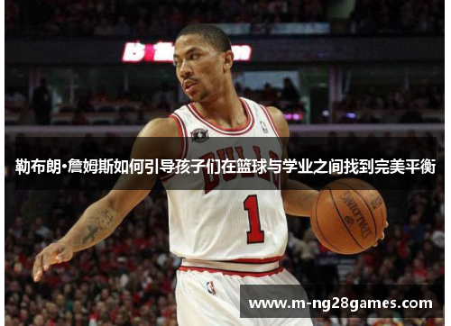 勒布朗·詹姆斯如何引导孩子们在篮球与学业之间找到完美平衡