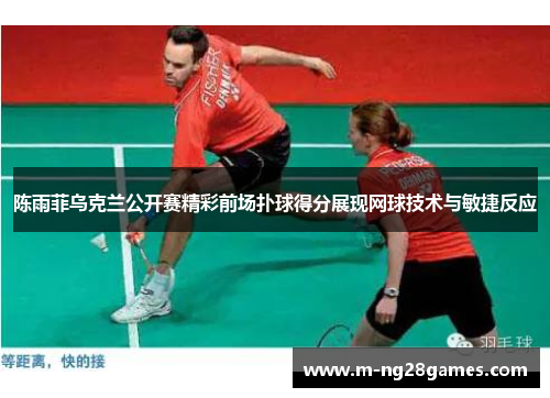 陈雨菲乌克兰公开赛精彩前场扑球得分展现网球技术与敏捷反应 陈雨菲乌克兰公开赛精彩前场扑球得分展现网球技术与敏捷反应