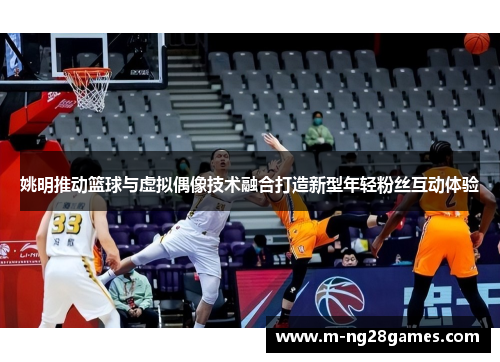 姚明推动篮球与虚拟偶像技术融合打造新型年轻粉丝互动体验