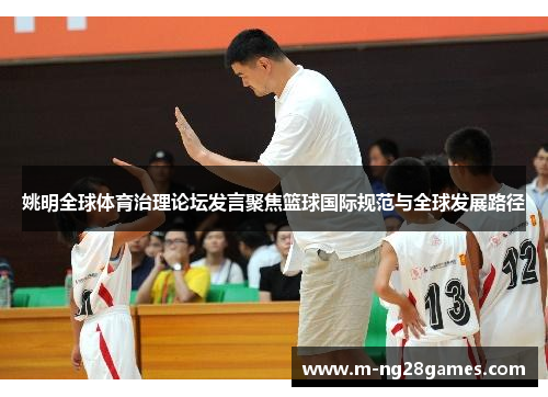 姚明全球体育治理论坛发言聚焦篮球国际规范与全球发展路径 姚明全球体育治理论坛发言聚焦篮球国际规范与全球发展路径