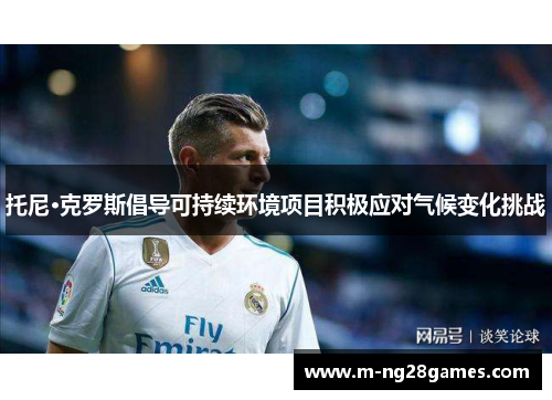 托尼·克罗斯倡导可持续环境项目积极应对气候变化挑战