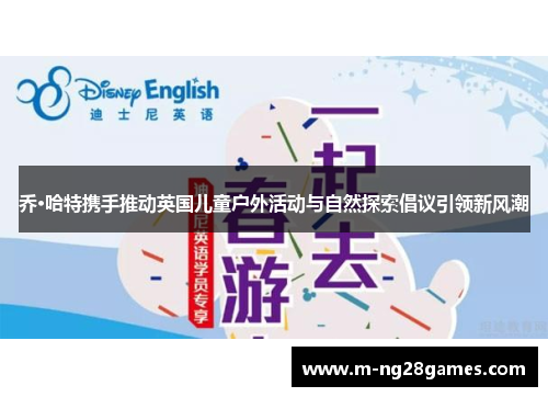 乔·哈特携手推动英国儿童户外活动与自然探索倡议引领新风潮 乔·哈特携手推动英国儿童户外活动与自然探索倡议引领新风潮