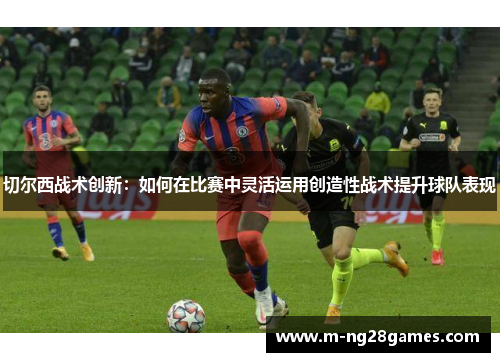 切尔西战术创新：如何在比赛中灵活运用创造性战术提升球队表现