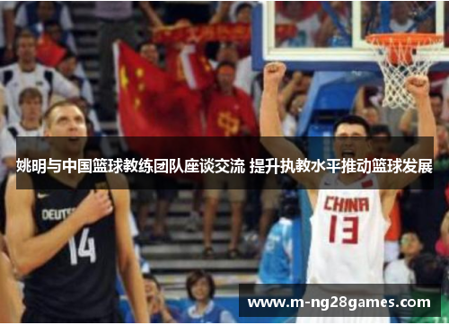姚明与中国篮球教练团队座谈交流 提升执教水平推动篮球发展
