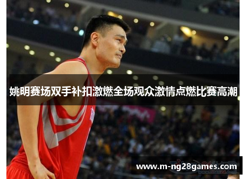 姚明赛场双手补扣激燃全场观众激情点燃比赛高潮 姚明赛场双手补扣激燃全场观众激情点燃比赛高潮