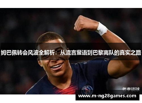 姆巴佩转会风波全解析：从流言蜚语到巴黎离队的真实之路