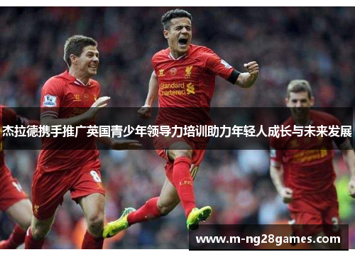 杰拉德携手推广英国青少年领导力培训助力年轻人成长与未来发展