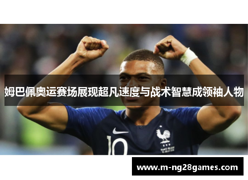 姆巴佩奥运赛场展现超凡速度与战术智慧成领袖人物
