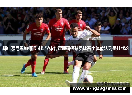 拜仁慕尼黑如何通过科学体能管理确保球员比赛中体能达到最佳状态