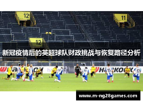 新冠疫情后的英超球队财政挑战与恢复路径分析 新冠疫情后的英超球队财政挑战与恢复路径分析
