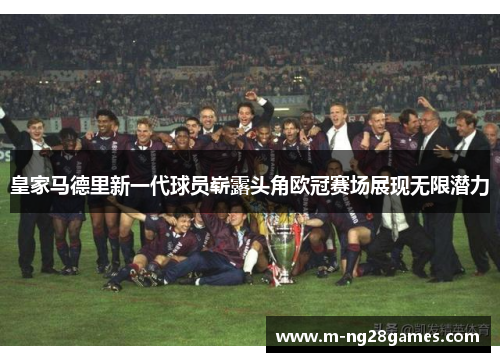 皇家马德里新一代球员崭露头角欧冠赛场展现无限潜力