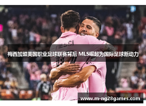 梅西加盟美国职业足球联赛背后 MLS崛起为国际足球新动力 梅西加盟美国职业足球联赛背后 MLS崛起为国际足球新动力