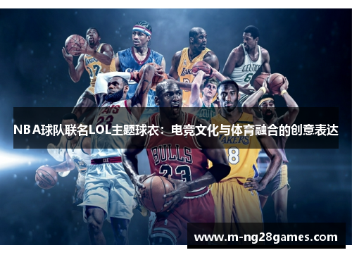 NBA球队联名LOL主题球衣:电竞文化与体育融合的创意表达 NBA球队联名LOL主题球衣:电竞文化与体育融合的创意表达