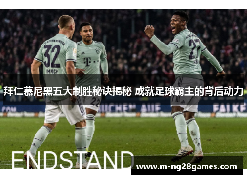 拜仁慕尼黑五大制胜秘诀揭秘 成就足球霸主的背后动力
