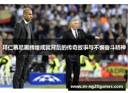 拜仁慕尼黑辉煌成就背后的传奇故事与不懈奋斗精神