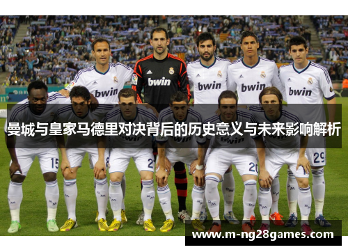 曼城与皇家马德里对决背后的历史意义与未来影响解析 曼城与皇家马德里对决背后的历史意义与未来影响解析
