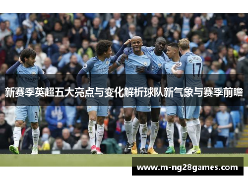 新赛季英超五大亮点与变化解析球队新气象与赛季前瞻 新赛季英超五大亮点与变化解析球队新气象与赛季前瞻