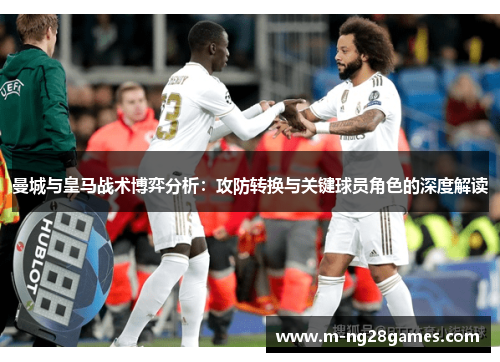 曼城与皇马战术博弈分析：攻防转换与关键球员角色的深度解读