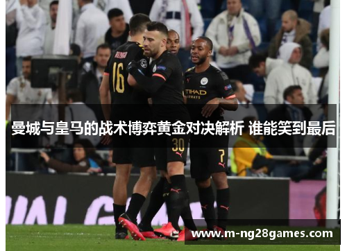 曼城与皇马的战术博弈黄金对决解析 谁能笑到最后 曼城与皇马的战术博弈黄金对决解析 谁能笑到最后