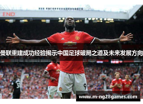 曼联重建成功经验揭示中国足球破局之道及未来发展方向 曼联重建成功经验揭示中国足球破局之道及未来发展方向
