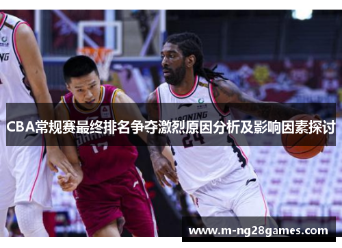 CBA常规赛最终排名争夺激烈原因分析及影响因素探讨 CBA常规赛最终排名争夺激烈原因分析及影响因素探讨