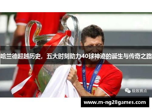 哈兰德超越历史,五大时刻助力40球神迹的诞生与传奇之路 哈兰德超越历史,五大时刻助力40球神迹的诞生与传奇之路