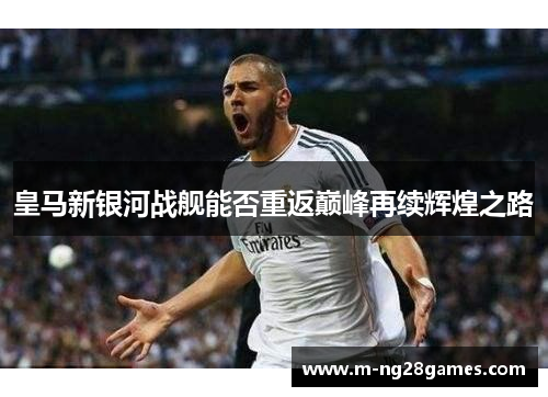 皇马新银河战舰能否重返巅峰再续辉煌之路 皇马新银河战舰能否重返巅峰再续辉煌之路