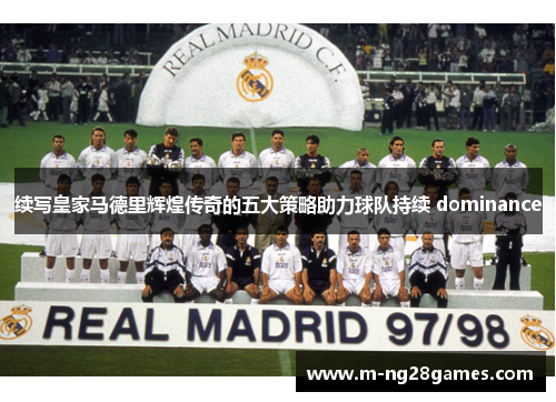 续写皇家马德里辉煌传奇的五大策略助力球队持续 dominance