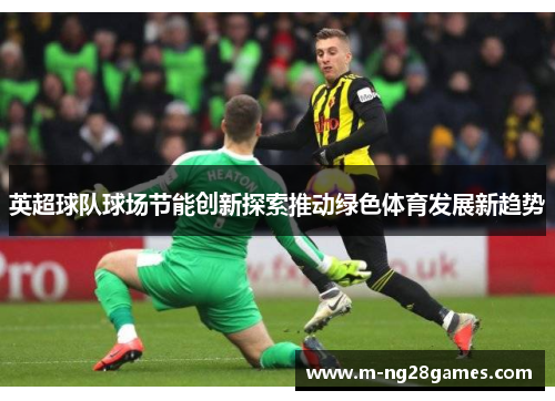 英超球队球场节能创新探索推动绿色体育发展新趋势