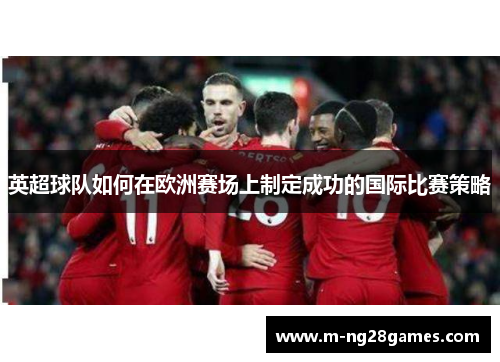 英超球队如何在欧洲赛场上制定成功的国际比赛策略 英超球队如何在欧洲赛场上制定成功的国际比赛策略