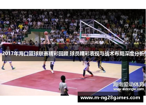 2017年海口篮球联赛精彩回顾 球员精彩表现与战术布局深度分析