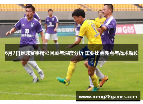 6月7日足球赛事精彩回顾与深度分析 重要比赛亮点与战术解读 6月7日足球赛事精彩回顾与深度分析 重要比赛亮点与战术解读