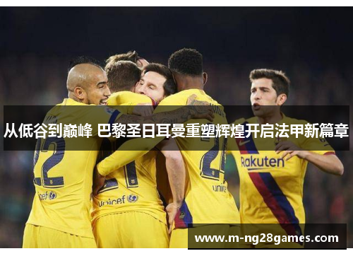 从低谷到巅峰 巴黎圣日耳曼重塑辉煌开启法甲新篇章