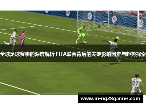 全球足球赛事的深度解析 FIFA联赛背后的关键影响因素与趋势探索