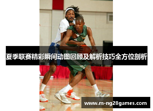 夏季联赛精彩瞬间动图回顾及解析技巧全方位剖析 夏季联赛精彩瞬间动图回顾及解析技巧全方位剖析