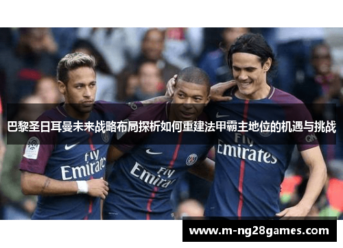 巴黎圣日耳曼未来战略布局探析如何重建法甲霸主地位的机遇与挑战