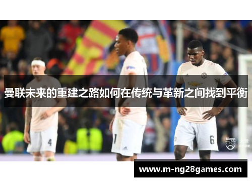 曼联未来的重建之路如何在传统与革新之间找到平衡